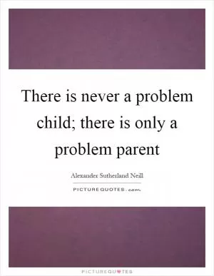 There is never a problem child; there is only a problem parent Picture Quote #1