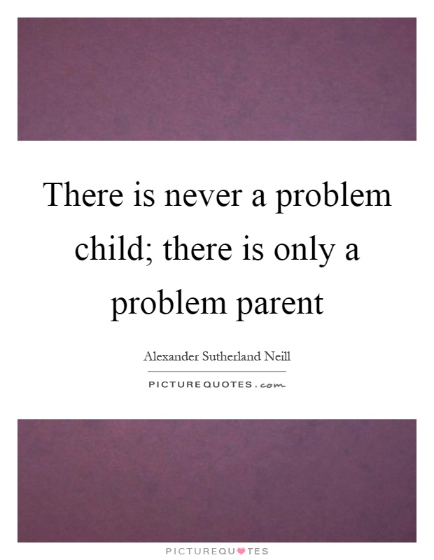 There is never a problem child; there is only a problem parent Picture Quote #1