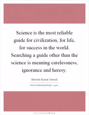 Science is the most reliable guide for civilization, for life, for success in the world. Searching a guide other than the science is meaning carelessness, ignorance and heresy Picture Quote #1