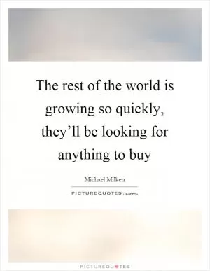 The rest of the world is growing so quickly, they’ll be looking for anything to buy Picture Quote #1