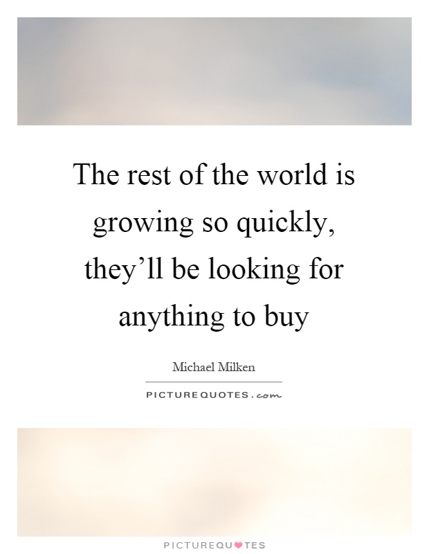 The rest of the world is growing so quickly, they'll be looking for anything to buy Picture Quote #1
