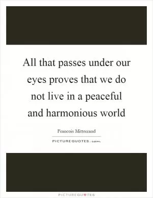All that passes under our eyes proves that we do not live in a peaceful and harmonious world Picture Quote #1