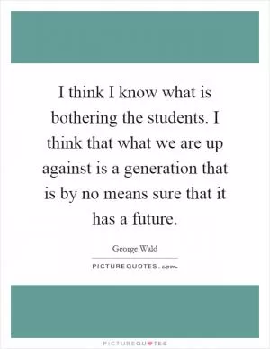 I think I know what is bothering the students. I think that what we are up against is a generation that is by no means sure that it has a future Picture Quote #1