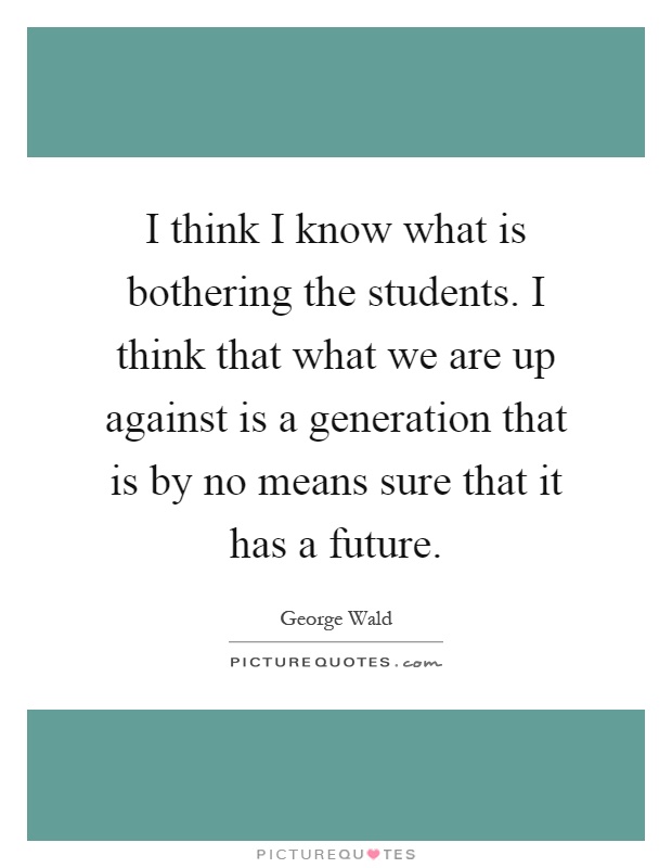 I think I know what is bothering the students. I think that what we are up against is a generation that is by no means sure that it has a future Picture Quote #1