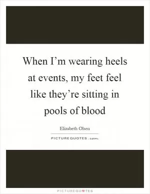 When I’m wearing heels at events, my feet feel like they’re sitting in pools of blood Picture Quote #1