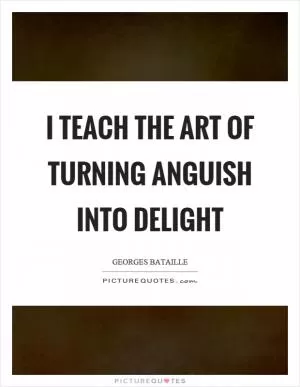 I teach the art of turning anguish into delight Picture Quote #1