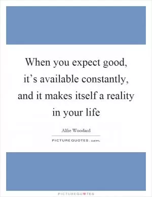 When you expect good, it’s available constantly, and it makes itself a reality in your life Picture Quote #1