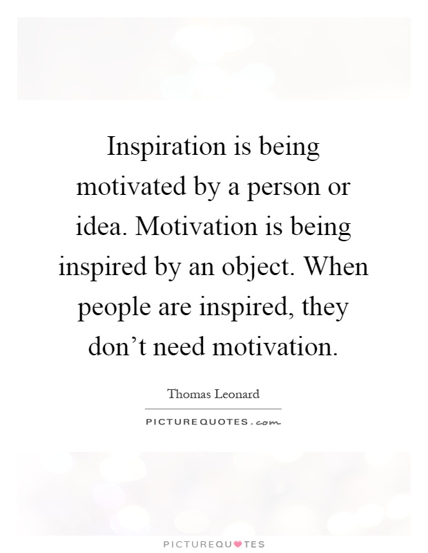 Inspiration is being motivated by a person or idea. Motivation is being inspired by an object. When people are inspired, they don't need motivation Picture Quote #1