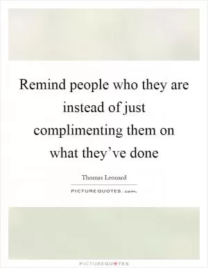 Remind people who they are instead of just complimenting them on what they’ve done Picture Quote #1