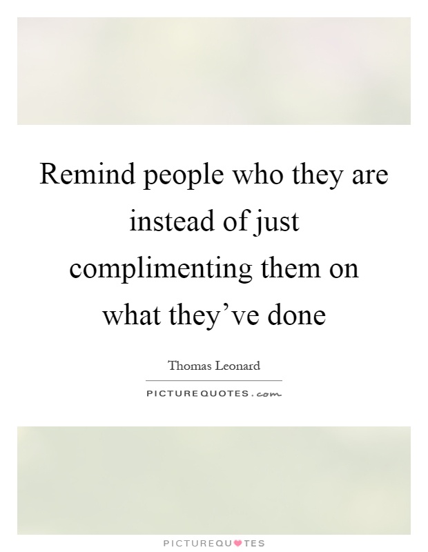 Remind people who they are instead of just complimenting them on what they've done Picture Quote #1