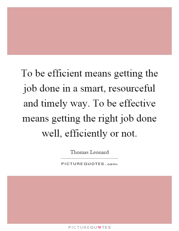 To be efficient means getting the job done in a smart, resourceful and timely way. To be effective means getting the right job done well, efficiently or not Picture Quote #1