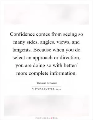 Confidence comes from seeing so many sides, angles, views, and tangents. Because when you do select an approach or direction, you are doing so with better/ more complete information Picture Quote #1