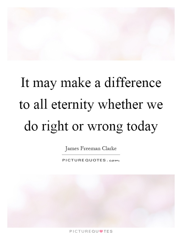It may make a difference to all eternity whether we do right or wrong today Picture Quote #1