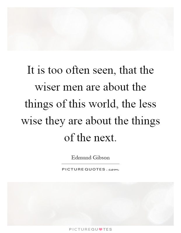 It is too often seen, that the wiser men are about the things of this world, the less wise they are about the things of the next Picture Quote #1