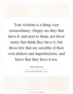 True wisdom is a thing very extraordinary. Happy are they that have it: and next to them, not those many that think they have it, but those few that are sensible of their own defects and imperfections, and know that they have it not Picture Quote #1