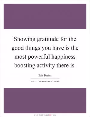 Showing gratitude for the good things you have is the most powerful happiness boosting activity there is Picture Quote #1