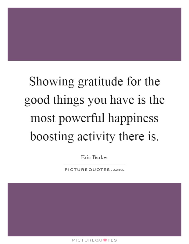 Showing gratitude for the good things you have is the most powerful happiness boosting activity there is Picture Quote #1