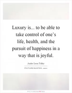 Luxury is... to be able to take control of one’s life, health, and the pursuit of happiness in a way that is joyful Picture Quote #1