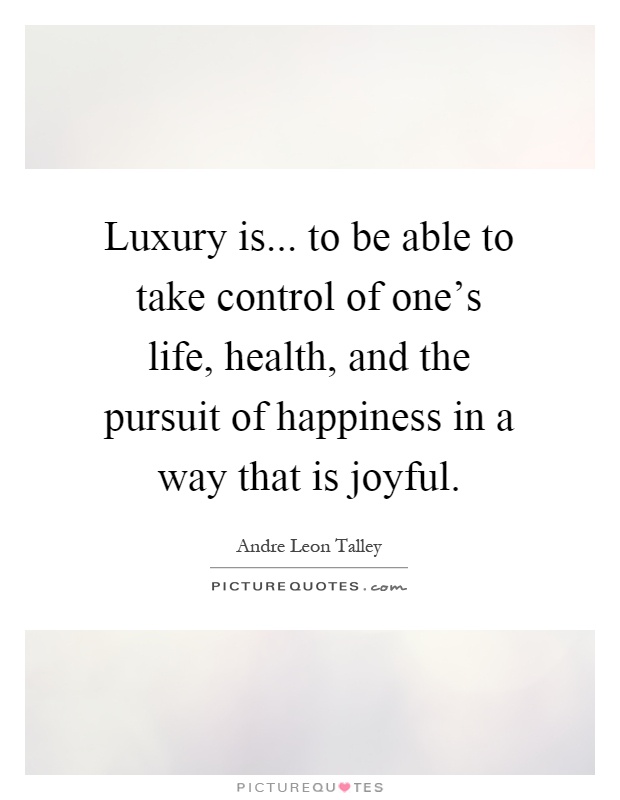 Luxury is... to be able to take control of one's life, health, and the pursuit of happiness in a way that is joyful Picture Quote #1