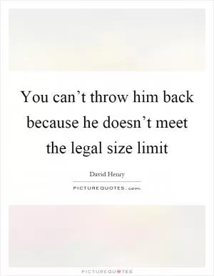 You can’t throw him back because he doesn’t meet the legal size limit Picture Quote #1