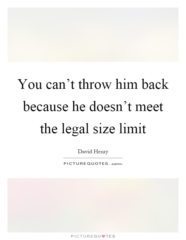 You can't throw him back because he doesn't meet the legal size limit Picture Quote #1