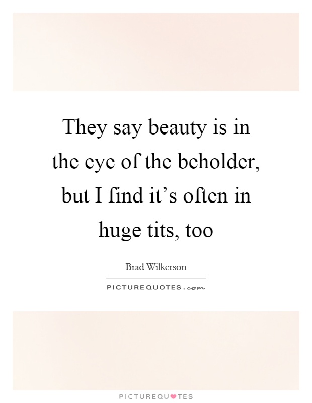 They say beauty is in the eye of the beholder, but I find it's often in huge tits, too Picture Quote #1