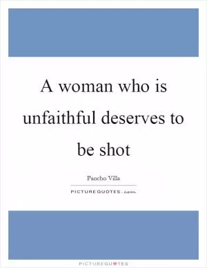 A woman who is unfaithful deserves to be shot Picture Quote #1