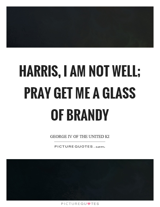 Harris, I am not well; pray get me a glass of brandy Picture Quote #1