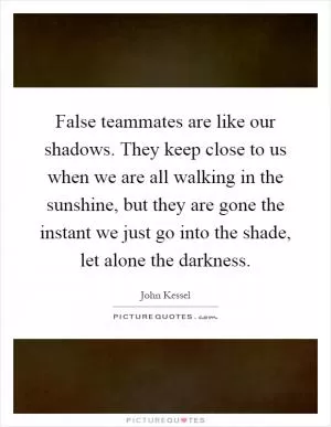 False teammates are like our shadows. They keep close to us when we are all walking in the sunshine, but they are gone the instant we just go into the shade, let alone the darkness Picture Quote #1