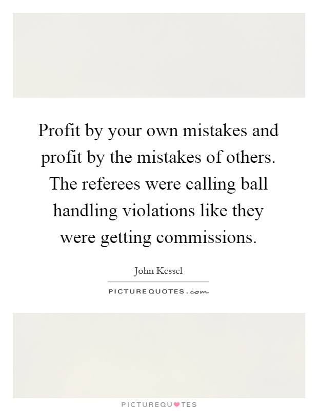 Profit by your own mistakes and profit by the mistakes of others. The referees were calling ball handling violations like they were getting commissions Picture Quote #1