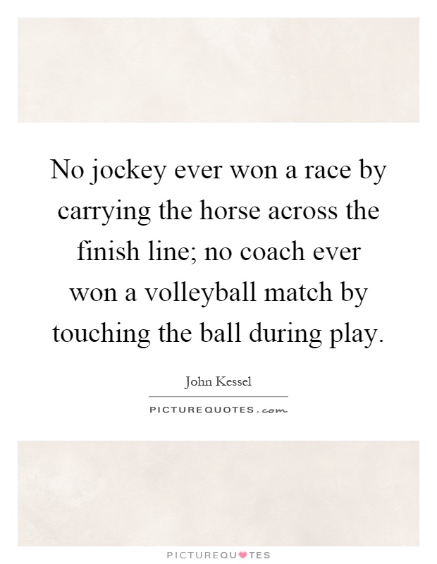 No jockey ever won a race by carrying the horse across the finish line; no coach ever won a volleyball match by touching the ball during play Picture Quote #1