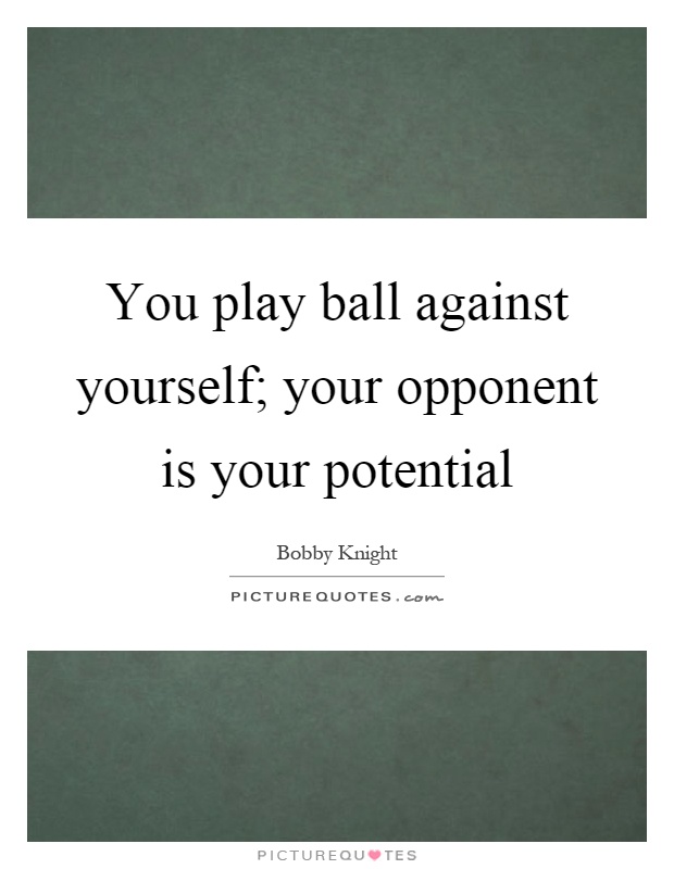 You play ball against yourself; your opponent is your potential Picture Quote #1