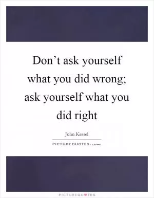 Don’t ask yourself what you did wrong; ask yourself what you did right Picture Quote #1