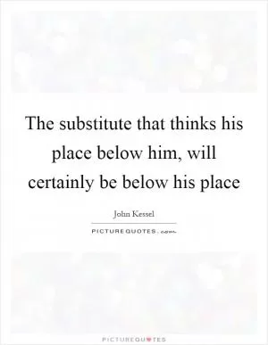 The substitute that thinks his place below him, will certainly be below his place Picture Quote #1