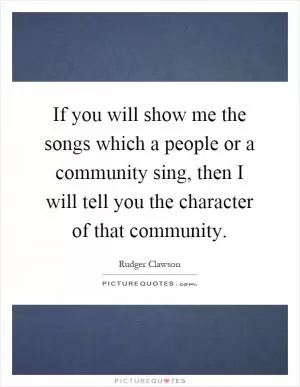 If you will show me the songs which a people or a community sing, then I will tell you the character of that community Picture Quote #1