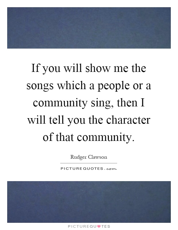 If you will show me the songs which a people or a community sing, then I will tell you the character of that community Picture Quote #1