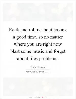 Rock and roll is about having a good time, so no matter where you are right now blast some music and forget about lifes problems Picture Quote #1