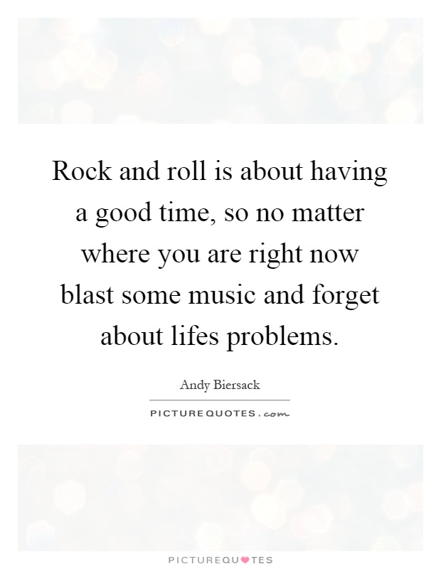 Rock and roll is about having a good time, so no matter where you are right now blast some music and forget about lifes problems Picture Quote #1