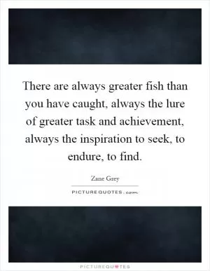 There are always greater fish than you have caught, always the lure of greater task and achievement, always the inspiration to seek, to endure, to find Picture Quote #1