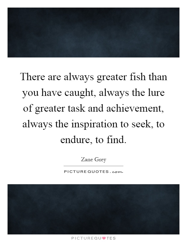 There are always greater fish than you have caught, always the lure of greater task and achievement, always the inspiration to seek, to endure, to find Picture Quote #1