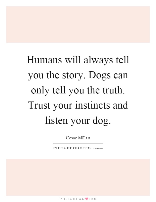 Humans will always tell you the story. Dogs can only tell you the truth. Trust your instincts and listen your dog Picture Quote #1
