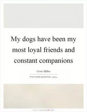 My dogs have been my most loyal friends and constant companions Picture Quote #1