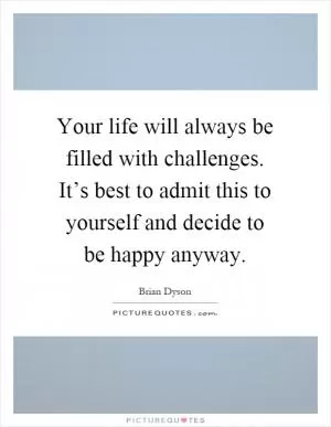 Your life will always be filled with challenges. It’s best to admit this to yourself and decide to be happy anyway Picture Quote #1