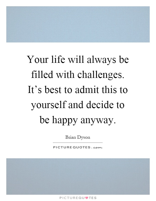 Your life will always be filled with challenges. It's best to admit this to yourself and decide to be happy anyway Picture Quote #1