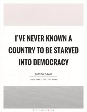 I’ve never known a country to be starved into democracy Picture Quote #1