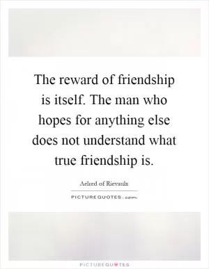 The reward of friendship is itself. The man who hopes for anything else does not understand what true friendship is Picture Quote #1