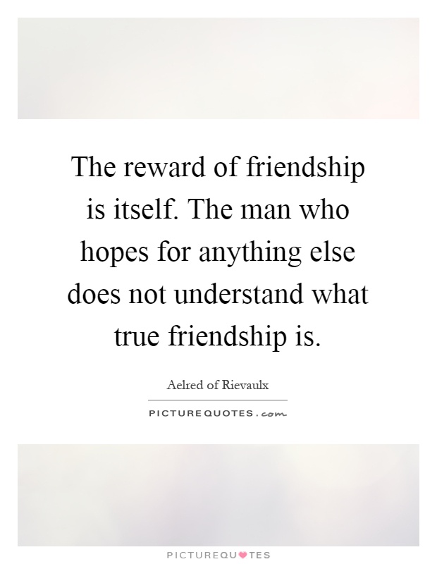 The reward of friendship is itself. The man who hopes for anything else does not understand what true friendship is Picture Quote #1