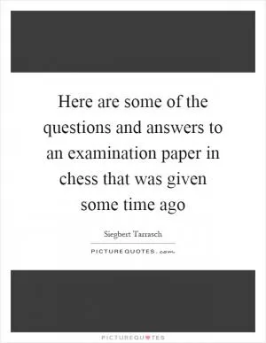 Here are some of the questions and answers to an examination paper in chess that was given some time ago Picture Quote #1