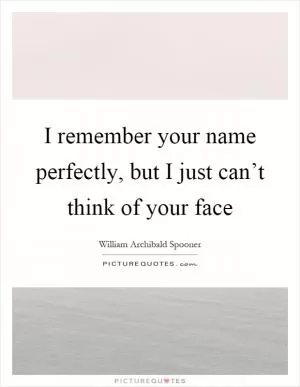 I remember your name perfectly, but I just can’t think of your face Picture Quote #1