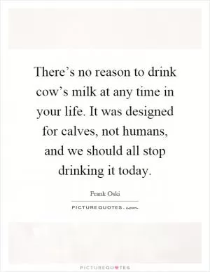 There’s no reason to drink cow’s milk at any time in your life. It was designed for calves, not humans, and we should all stop drinking it today Picture Quote #1